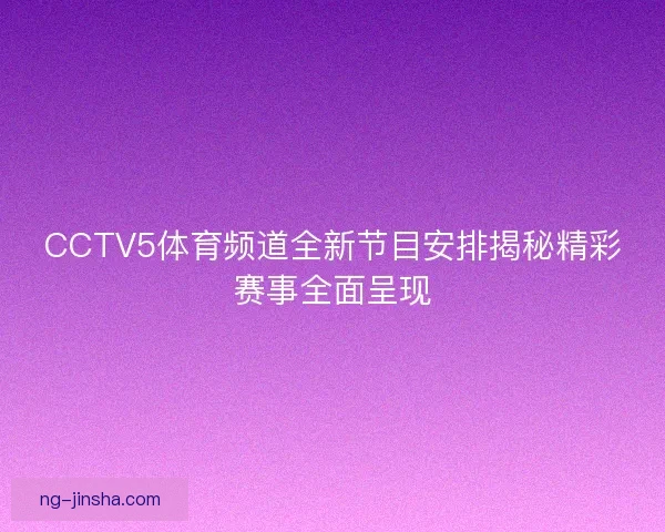 CCTV5体育频道全新节目安排揭秘精彩赛事全面呈现